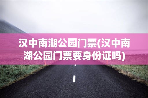 汉中南湖公园门票(汉中南湖公园门票要身份证吗)