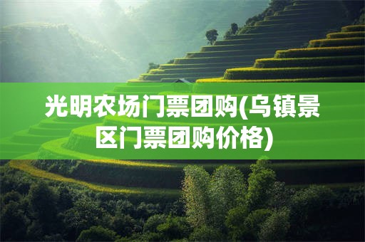 光明农场门票团购(乌镇景区门票团购价格)
