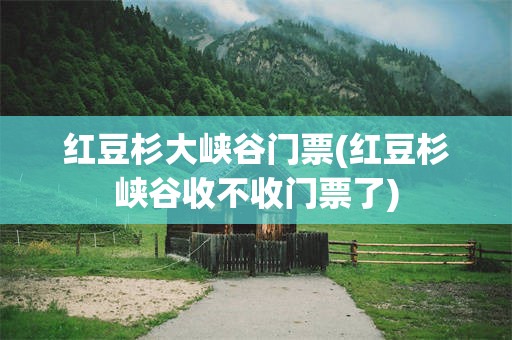 红豆杉大峡谷门票(红豆杉峡谷收不收门票了)