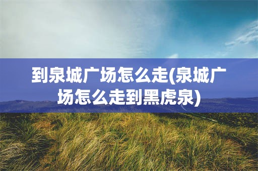 到泉城广场怎么走(泉城广场怎么走到黑虎泉)