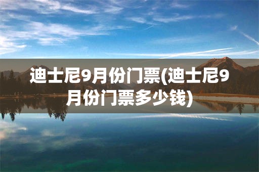 迪士尼9月份门票(迪士尼9月份门票多少钱)