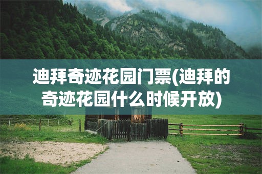迪拜奇迹花园门票(迪拜的奇迹花园什么时候开放)