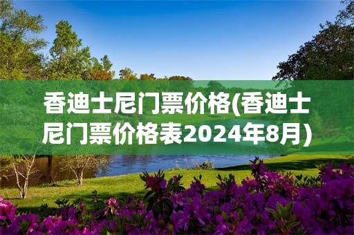 香迪士尼门票价格(香迪士尼门票价格表2024年8月)