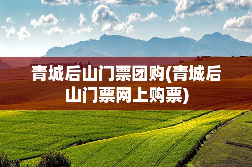 青城后山门票团购(青城后山门票网上购票)