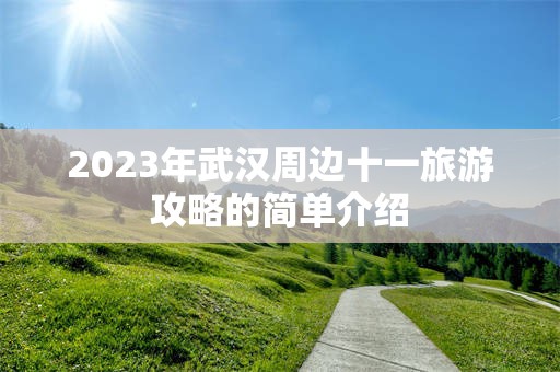 2023年武汉周边十一旅游攻略的简单介绍