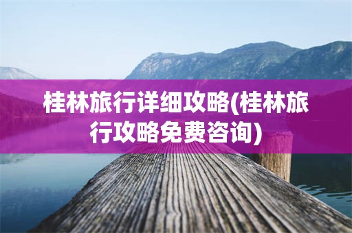 桂林旅行详细攻略(桂林旅行攻略免费咨询)