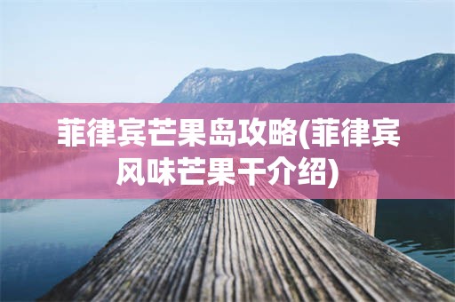 菲律宾芒果岛攻略(菲律宾风味芒果干介绍)