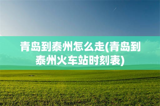 青岛到泰州怎么走(青岛到泰州火车站时刻表)