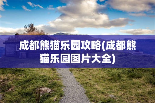 成都熊猫乐园攻略(成都熊猫乐园图片大全)