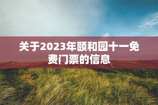 关于2023年颐和园十一免费门票的信息