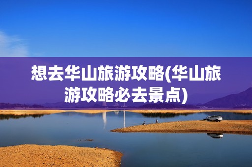 想去华山旅游攻略(华山旅游攻略必去景点)