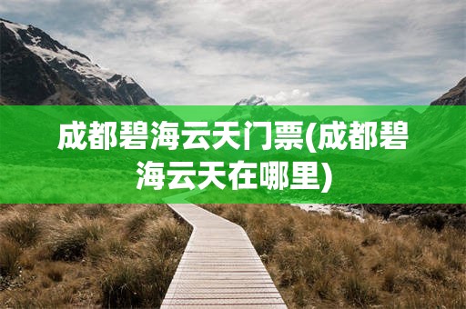 成都碧海云天门票(成都碧海云天在哪里)