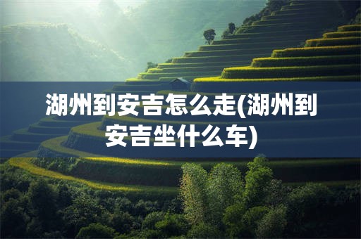 湖州到安吉怎么走(湖州到安吉坐什么车)