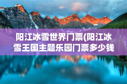 阳江冰雪世界门票(阳江冰雪王国主题乐园门票多少钱)
