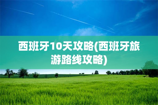 西班牙10天攻略(西班牙旅游路线攻略)