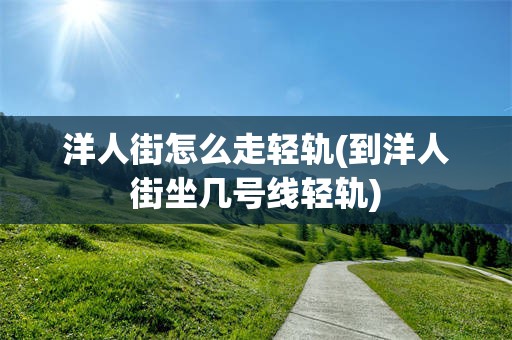 洋人街怎么走轻轨(到洋人街坐几号线轻轨)