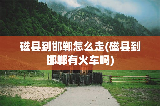 磁县到邯郸怎么走(磁县到邯郸有火车吗)