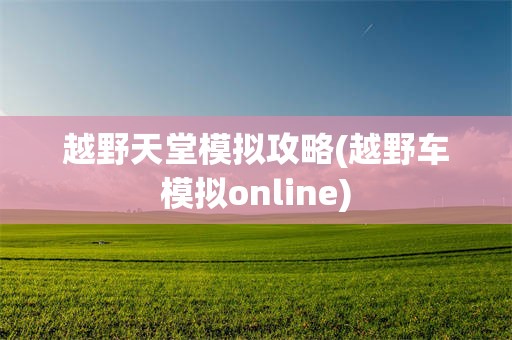 越野天堂模拟攻略(越野车模拟online)