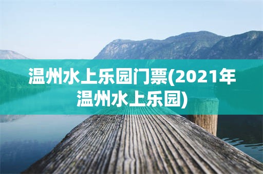 温州水上乐园门票(2021年温州水上乐园)
