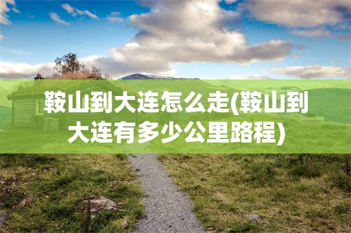 鞍山到大连怎么走(鞍山到大连有多少公里路程)