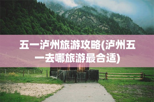 五一泸州旅游攻略(泸州五一去哪旅游最合适)
