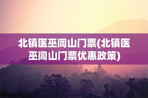 北镇医巫闾山门票(北镇医巫闾山门票优惠政策)