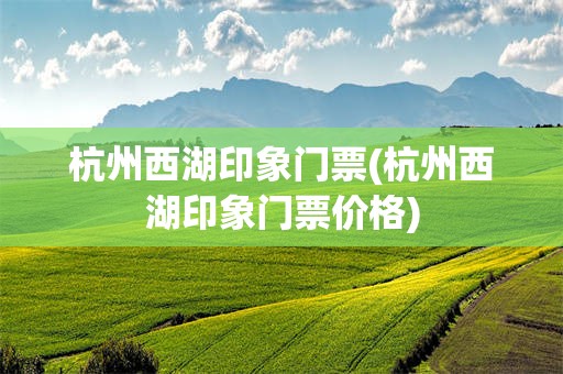 杭州西湖印象门票(杭州西湖印象门票价格)