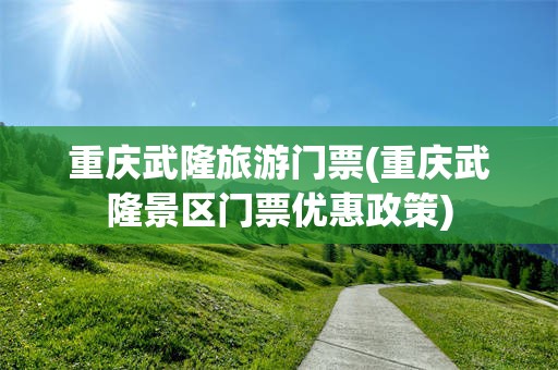 重庆武隆旅游门票(重庆武隆景区门票优惠政策)