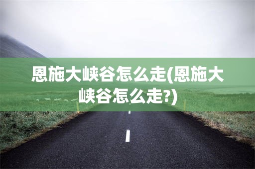 恩施大峡谷怎么走(恩施大峡谷怎么走?)