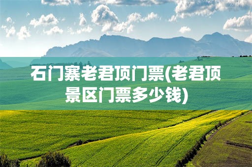 石门寨老君顶门票(老君顶景区门票多少钱)