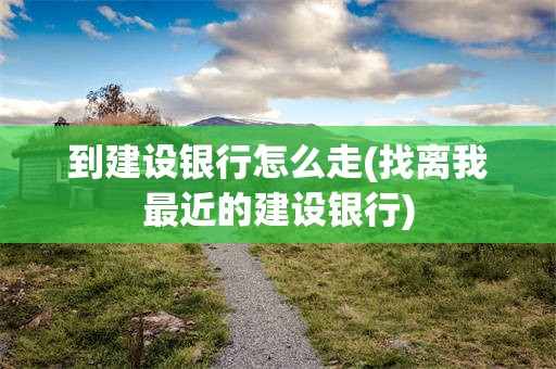 到建设银行怎么走(找离我最近的建设银行)
