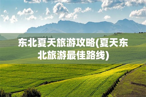 东北夏天旅游攻略(夏天东北旅游最佳路线)