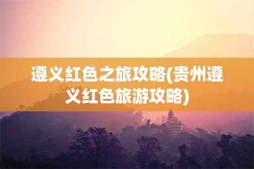 遵义红色之旅攻略(贵州遵义红色旅游攻略)