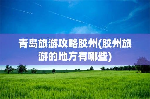 青岛旅游攻略胶州(胶州旅游的地方有哪些)