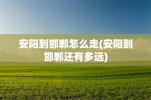 安阳到邯郸怎么走(安阳到邯郸还有多远)