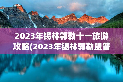 2023年锡林郭勒十一旅游攻略(2023年锡林郭勒盟普通干线公路养护工程)