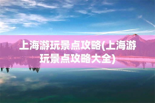 上海游玩景点攻略(上海游玩景点攻略大全)