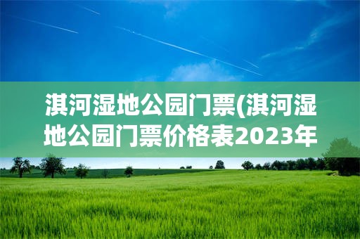 淇河湿地公园门票(淇河湿地公园门票价格表2023年)
