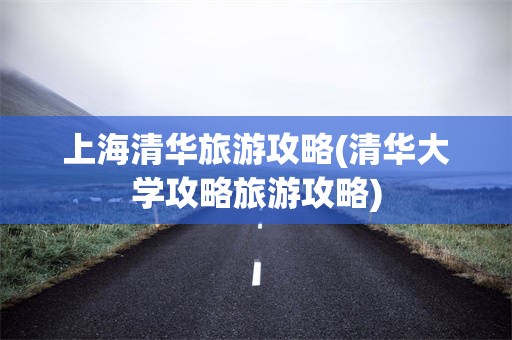 上海清华旅游攻略(清华大学攻略旅游攻略)