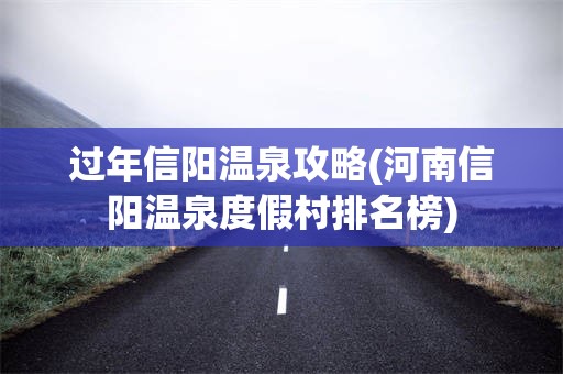过年信阳温泉攻略(河南信阳温泉度假村排名榜)