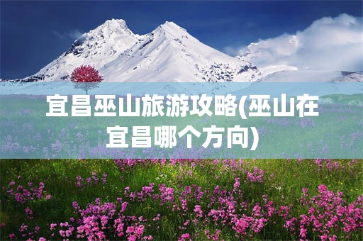 宜昌巫山旅游攻略(巫山在宜昌哪个方向)