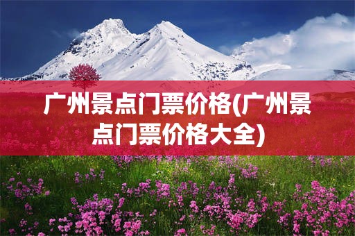 广州景点门票价格(广州景点门票价格大全)
