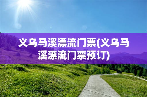 义乌马溪漂流门票(义乌马溪漂流门票预订)