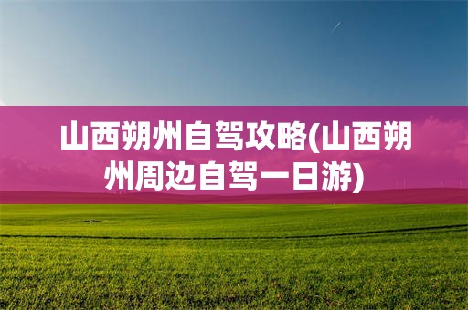 山西朔州自驾攻略(山西朔州周边自驾一日游)
