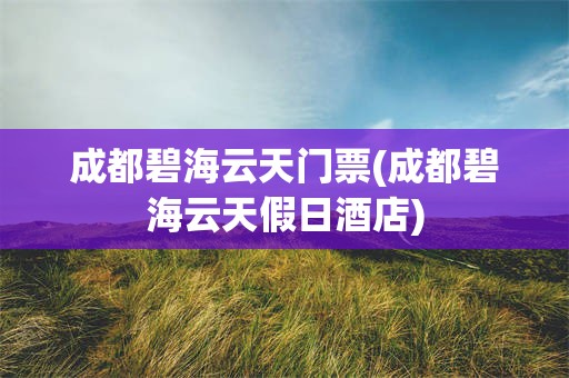 成都碧海云天门票(成都碧海云天假日酒店)