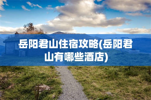 岳阳君山住宿攻略(岳阳君山有哪些酒店)