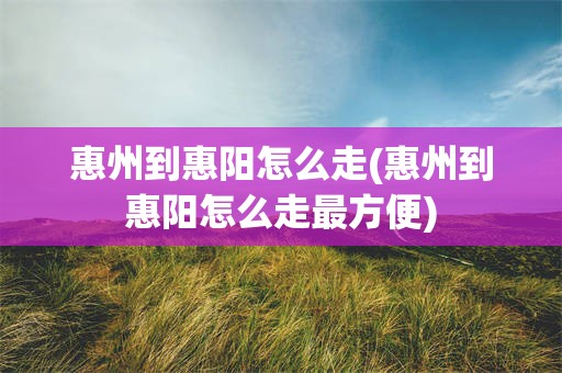 惠州到惠阳怎么走(惠州到惠阳怎么走最方便)