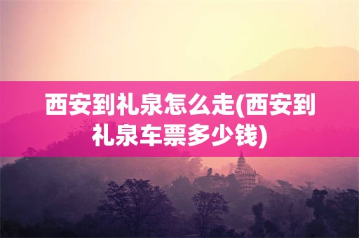 西安到礼泉怎么走(西安到礼泉车票多少钱)