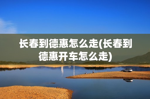 长春到德惠怎么走(长春到德惠开车怎么走)