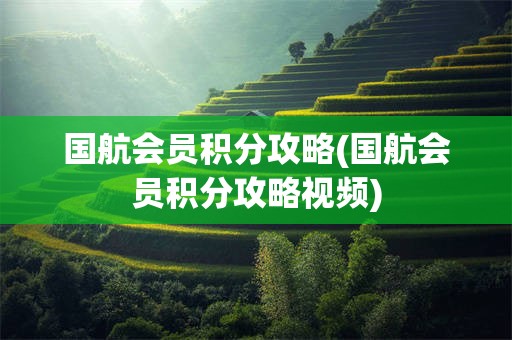 国航会员积分攻略(国航会员积分攻略视频)